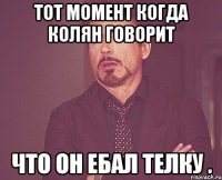 тот момент когда колян говорит что он ебал телку .