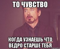 то чувство когда узнаешь что ведро старше тебя