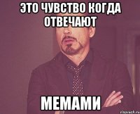 это чувство когда отвечают мемами