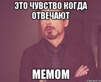 это чувство когда отвечают мемом