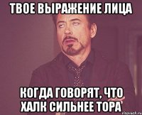 твое выражение лица когда говорят, что халк сильнее тора