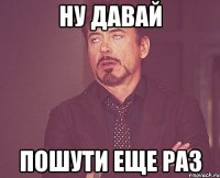 ну давай пошути еще раз