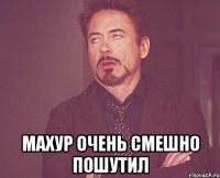  махур очень смешно пошутил