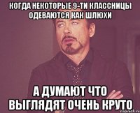 когда некоторые 9-ти классницы одеваются как шлюхи а думают что выглядят очень круто