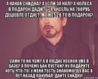 а какая скидка? а если за нал? а колеса в подарок дадите? а аксель на 700руб дешевле отдает. может 28 то в подарок? сами то на чем? а в хуедае ксенон уже в базе? а почему бак пустой? ну подарите хоть что-то! у меня тесть знакомого у вас 8 лет назад покупал, дайте скидку!