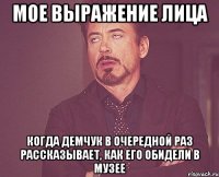 мое выражение лица когда демчук в очередной раз рассказывает, как его обидели в музее