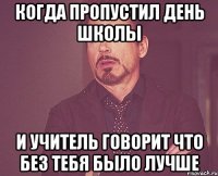 когда пропустил день школы и учитель говорит что без тебя было лучше