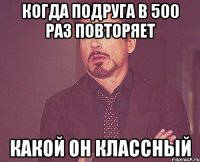 когда подруга в 500 раз повторяет какой он классный