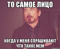 то самое лицо когда у меня спрашивают что такое мем