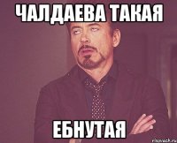 чалдаева такая ебнутая