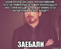 какой расход? она дорогая в обслуивании... чего так громко работает? мала ненапасешься... она старая как едит? труп в багажнике есть? она битая или в угоне... бандит? заебали