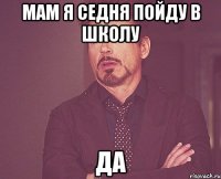 мам я седня пойду в школу да