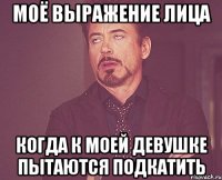 моё выражение лица когда к моей девушке пытаются подкатить