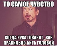 то самое чувство когда рука говарит., как правильно бить головой