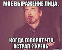 мое выражение лица , когда говорят что астрал 2 хрень