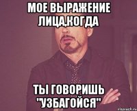 мое выражение лица,когда ты говоришь "узбагойся"