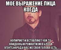 мое выражение лица когда копируют и вставляют чей-то найденный романтизм в блог в агенте,народ:у вас же своя голова есть