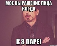 мое выражение лица когда к 3 паре!