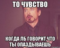 то чувство когда лб говорит,что ты опаздываешь