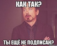 как так? ты ещё не подписан?