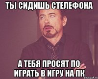 ты сидишь стелефона а тебя просят по играть в игру на пк