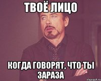 твоё лицо когда говорят, что ты зараза