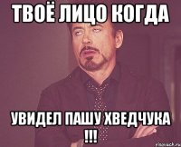 твоё лицо когда увидел пашу хведчука !!!