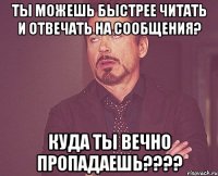 ты можешь быстрее читать и отвечать на сообщения? куда ты вечно пропадаешь???