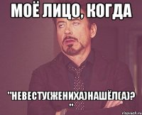 моё лицо, когда "невесту(жениха)нашёл(а)? "