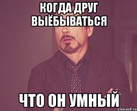 когда друг выёбываться что он умный