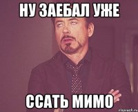 ну заебал уже ссать мимо