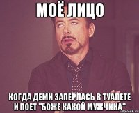 моё лицо когда деми заперлась в туалете и поет "боже какой мужчина"