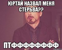 юртай назвал меня стерьва?? птфффффффф