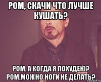 ром, скачи что лучше кушать? ром, а когда я похудею? ром,можно ноги не делать?