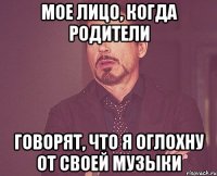 мое лицо, когда родители говорят, что я оглохну от своей музыки