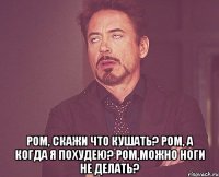  ром, скажи что кушать? ром, а когда я похудею? ром,можно ноги не делать?