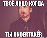 твоё лицо когда ты undertaker