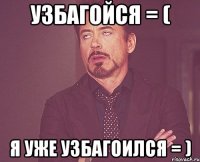 узбагойся = ( я уже узбагоился = )