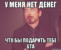 у меня нет денег что бы подарить тебе gta