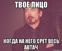 твое лицо когда на него срет весь автач