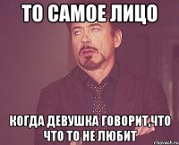 то самое лицо когда девушка говорит,что что то не любит