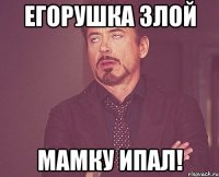 егорушка злой мамку ипал!