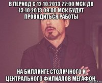 в период с 12.10.2013 22:00 мск до 13.10.2013 09:00 мск будут проводиться работы на биллинге столичного и центрального филиалов мегафон.