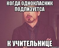 когда однокласник подлизуетса к учительнице