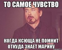 то самое чувство когда ксюща не помнит откуда знает марину