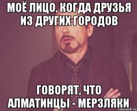 моё лицо, когда друзья из других городов говорят, что алматинцы - мерзляки