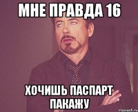 мне правда 16 хочишь паспарт пакажу