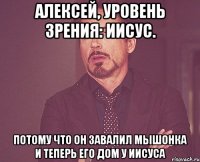 алексей, уровень зрения: иисус. потому что он завалил мышонка и теперь его дом у иисуса