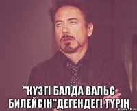  "күзгі балда вальс билейсін"дегендегі түрің