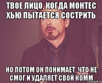 твое лицо, когда монтес хью пытается сострить но потом он понимает, что не смог и удаляет свой комм